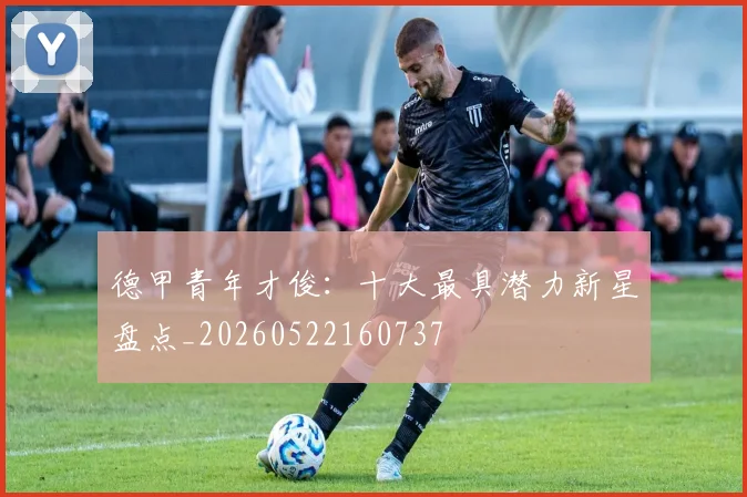 德甲青年才俊：十大最具潜力新星盘点_20260522160737