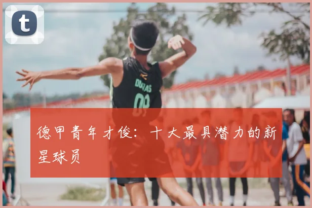 德甲青年才俊:十大最具潜力的新星球员