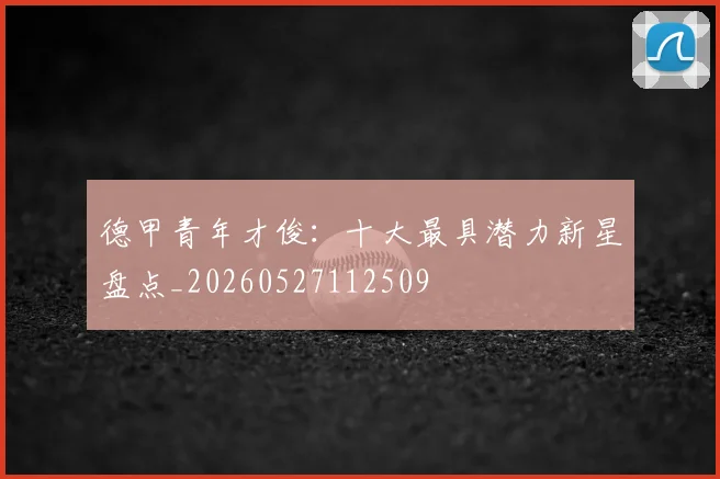 德甲青年才俊:十大最具潜力新星盘点_20260527112509