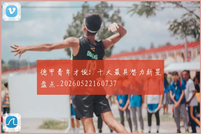 德甲青年才俊:十大最具潜力新星盘点_20260522160737